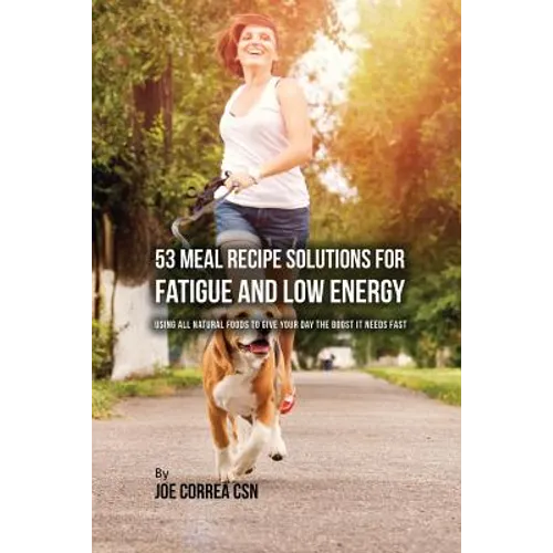 53 Meal Recipe Solutions for Fatigue and Low Energy: Using All Natural Foods to Give Your Day the Boost it Needs Fast