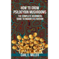 How to Grow Psilocybin Mushrooms: The Complete Beginners Guide to Indoor Cultivation