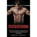 Testosterone: A Guide to More Muscle and Upgraded Living (How to Boost Testosterone Naturally and Feel Amazing)