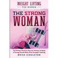 Weight Lifting For Women: THE STRONG WOMAN -The Perfect Workout Plan For Women To Build A Strong Female Body With Strength Training