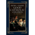 How to Raise Good Catholic Children