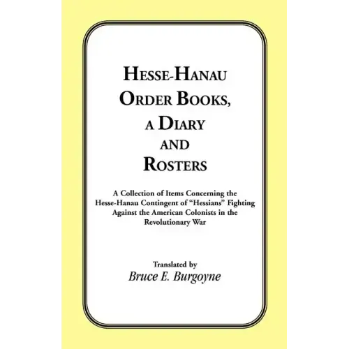 Hesse-Hanau Order Books, A Diary and Roster: A Collection of Items Concerning the Hesse-Hanau Contingent of "Hessians" Fighting Against the American C