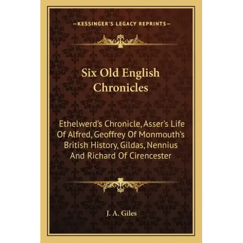 Six Old English Chronicles: Ethelwerd's Chronicle, Asser's Life of Alfred, Geoffrey of Monmouth's British History, Gildas, Nennius and Richard of