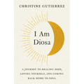 I Am Diosa: A Journey to Healing Deep, Loving Yourself, and Coming Back Home to Soul