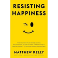 Resisting Happiness: A True Story about Why We Sabotage Ourselves, Feel Overwhelmed, Set Aside Our Dreams, and Lack the Courage to Simply B