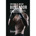 Creando el Mejor Boxeador: Aprende los secretos y trucos utilizados por los mejores boxeadores profesionales y entrenadores, para mejorar tu acon
