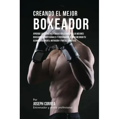Creando el Mejor Boxeador: Aprende los secretos y trucos utilizados por los mejores boxeadores profesionales y entrenadores, para mejorar tu acon