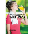 54 Recetas de Jugos Post Quimioterapia: Jugos Ricos En Vitaminas Que Fortalecerán su Cuerpo Naturalmente Sin el Uso de Píldoras y Medicinas