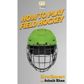How To Play Field Hockey: Your Step By Step Guide To Playing Field Hockey