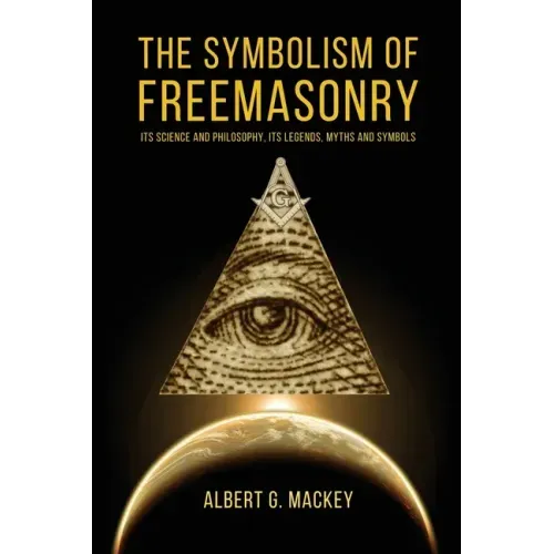 The Symbolism of Freemasonry: Its Science and Philosophy, its Legends, Myths and Symbols