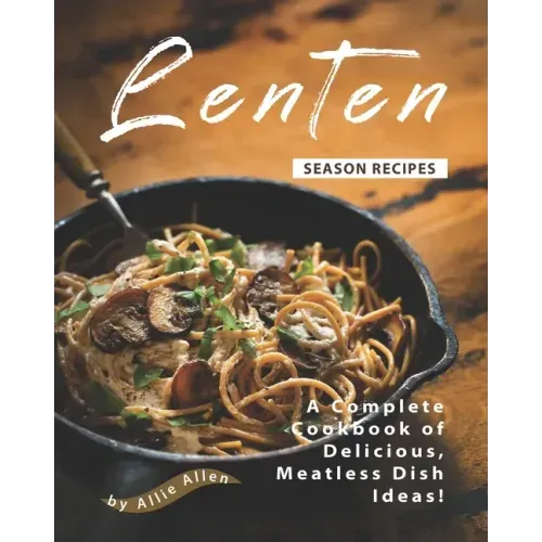 Lenten Season Recipes: A Complete Cookbook of Delicious, Meatless Dish Ideas!