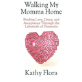 Walking My Momma Home: Finding Love, Grace, and Acceptance Through the Labyrinth of Dementia