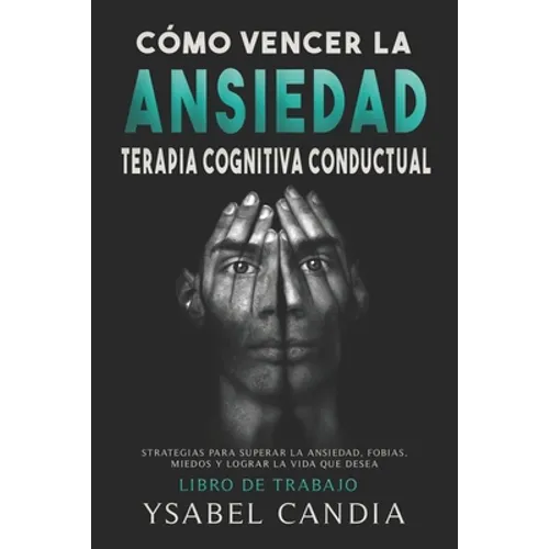 Cómo Vencer La Ansiedad: TERAPIA COGNITIVA CONDUCTUAL spanish edition: ESTRATEGIAS PARA SUPERAR LA ANSIEDAD, FOBIAS, MIEDOS Y LOGRAR LA VIDA QU