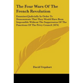 The Four Wars Of The French Revolution: Examined Judicially In Order To Demonstrate That They Would Have Been Impossible Without The Suppression Of Th