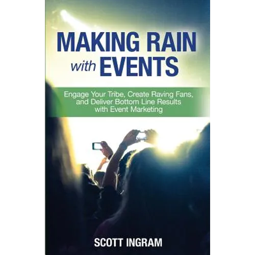 Making Rain with Events: Engage Your Tribe, Create Raving Fans and Deliver Bottom Line Results with Event Marketing