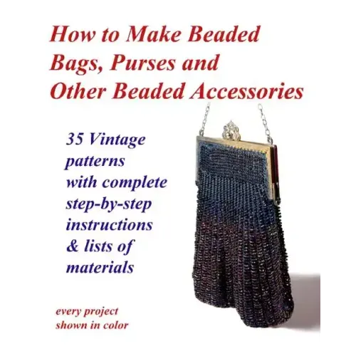 How to Make Beaded Bags, Purses and Other Beaded Accessories: 35 vintage patterns with complete step-by-step instructions & lists of materials