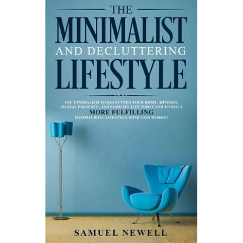 The Minimalist And Decluttering Lifestyle: Use Minimalism to Declutter Your Home, Mindset, Digital Presence, And Families Life Today For Living a More