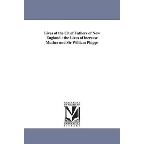 Lives of the Chief Fathers of New England.: the Lives of increase Mather and Sir William Phipps