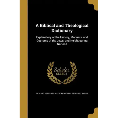A Biblical and Theological Dictionary: Explanatory of the History, Manners, and Customs of the Jews, and Neighbouring Nations