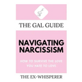 The Gal Guide to Navigating Narcissism: How to Survive the Love You Hate to Love