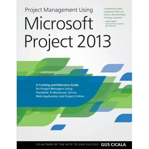Project Management Using Microsoft Project 2013: A Training and Reference Guide for Project Managers Using Standard, Professional, Server, Web Applica