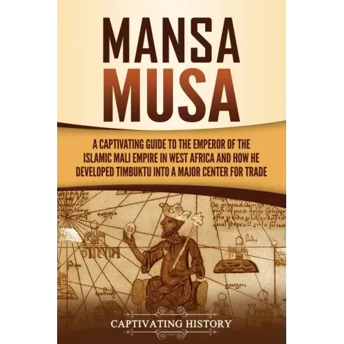 Mansa Musa: A Captivating Guide to the Emperor of the Islamic Mali Empire in West Africa and How He Developed Timbuktu into a Major Center for Trade