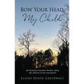 Bow Your Head, My Child: My Heavenly Father's Words, from His Mouth to My Fingertips