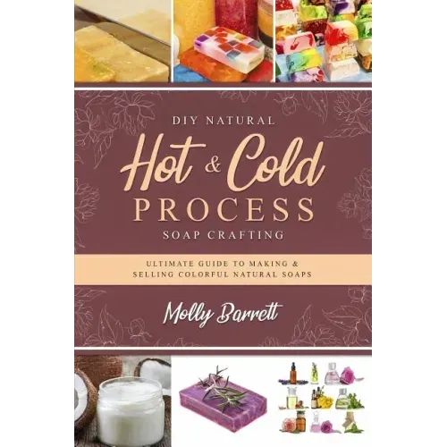 DIY Natural Hot & Cold Process Soap Crafting: Ultimate Guide to Making & Selling Colorful Natural Soaps - Recipes Included