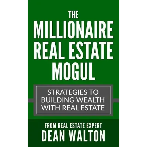 The Millionaire Real Estate Mogul: Strategies to Building Wealth with Real Estate