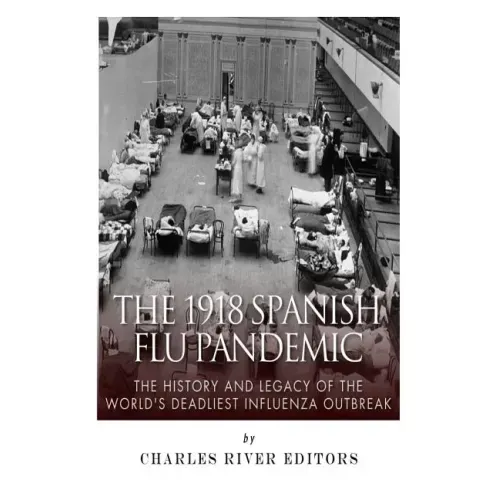 The 1918 Spanish Flu Pandemic: The History and Legacy of the World's Deadliest Influenza Outbreak