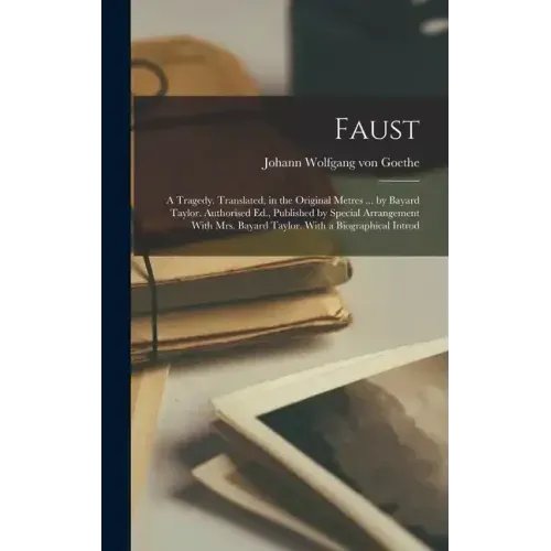 Faust; a Tragedy. Translated, in the Original Metres ... by Bayard Taylor. Authorised Ed., Published by Special Arrangement With Mrs. Bayard Taylor. W