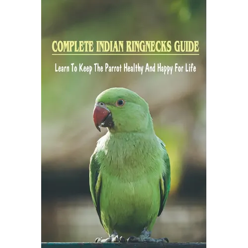 Complete Indian Ringnecks Guide: Learn To Keep The Parrot Healthy And Happy For Life: How Do I Know If My Indian Ringneck Is Happy