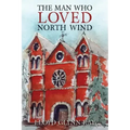 The Man Who Loved North Wind: A Novel of Historical Fiction