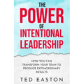 The Power Of Intentional Leadership: How You Can Transform Your Team To Produce Extraordinary Results