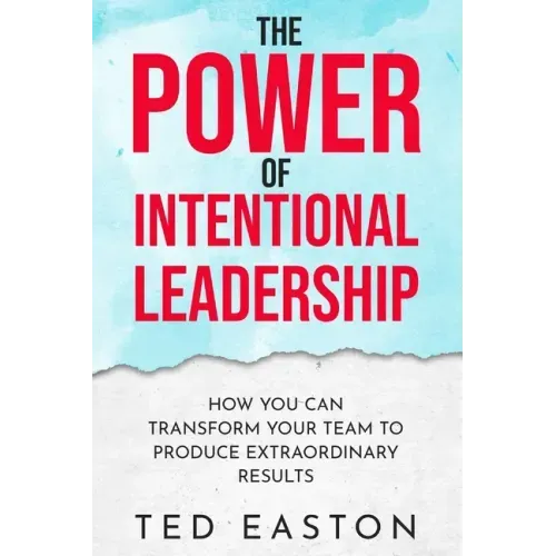 The Power Of Intentional Leadership: How You Can Transform Your Team To Produce Extraordinary Results