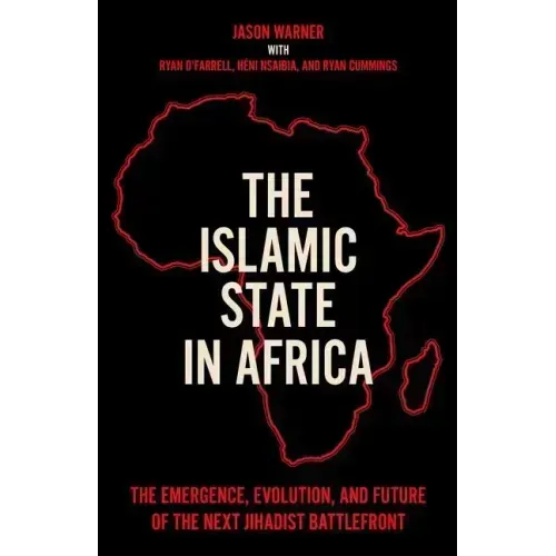 The Islamic State in Africa: The Emergence, Evolution, and Future of the Next Jihadist Battlefront
