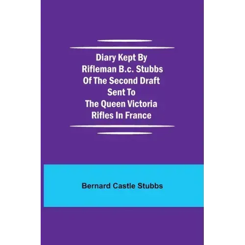 Diary Kept by Rifleman B.C. Stubbs of the Second Draft Sent to the Queen Victoria Rifles in France