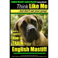 English Mastiff, English Mastiff Training AAA AKC Think Like ME, But Don't Eat Your Poop!: Here's EXACTLY How To TRAIN Your English Mastiff