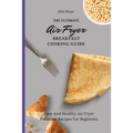 The Ultimate Air Fryer Breakfast Cooking Guide: Easy And Healthy Air Fryer Breakfast Recipes For Beginners