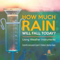 How Much Rain Will Fall Today? Using Weather Instruments Scientific Instruments Grade 5 Children's Weather Books