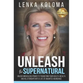 Unleash the Supernatural: Unlock Miraculous Power to Transform Your Health, Wealth and Relationships Into a Life of Unlimited Abundance