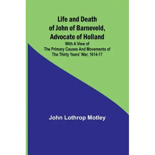 Life and Death of John of Barneveld, Advocate of Holland: with a view of the primary causes and movements of the Thirty Years' War, 1614-17