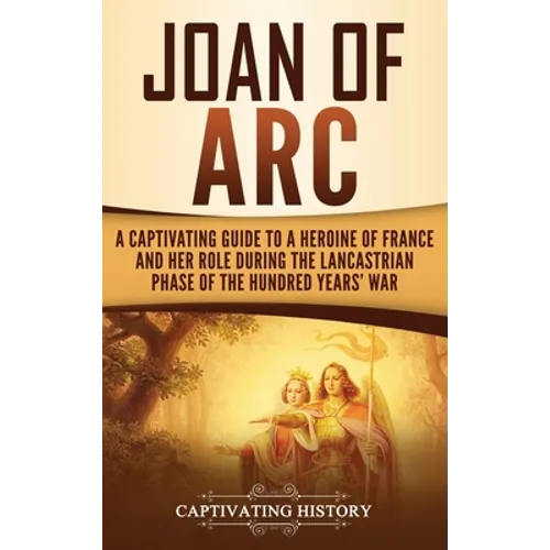 Joan of Arc: A Captivating Guide to a Heroine of France and Her Role During the Lancastrian Phase of the Hundred Years' War