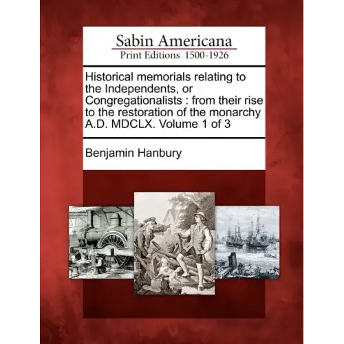 Historical memorials relating to the Independents, or Congregationalists: from their rise to the restoration of the monarchy A.D. MDCLX. Volume 1 of 3