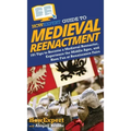 HowExpert Guide to Medieval Reenactment: 101 Tips to Become a Medieval Reenactor, Experience the Middle Ages, and Have Fun at Renaissance Fairs