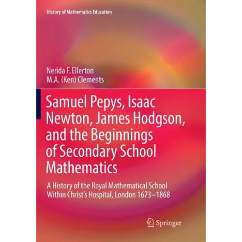 Samuel Pepys, Isaac Newton, James Hodgson, and the Beginnings of Secondary School Mathematics: A History of the Royal Mathematical School Within Chris