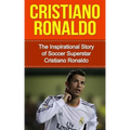 Cristiano Ronaldo: The Inspirational Story of Soccer (Football) Superstar Cristiano Ronaldo