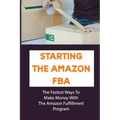 Starting The Amazon FBA: The Fastest Ways To Make Money With The Amazon Fulfillment Program: Build A Profitable Fba Business