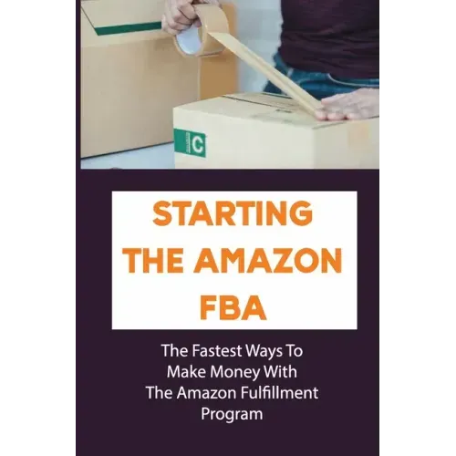 Starting The Amazon FBA: The Fastest Ways To Make Money With The Amazon Fulfillment Program: Build A Profitable Fba Business