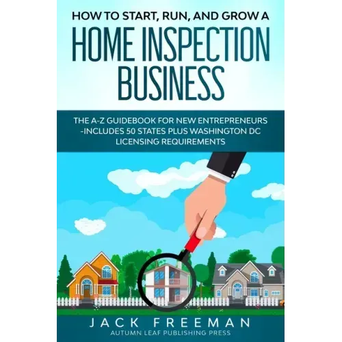 How to Start, Run, and Grow a Home Inspection Business: The A-Z Guidebook for New Entrepreneurs -Includes 50 States plus Washington DC Licensing Requi
